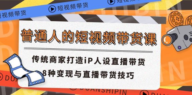 普通人的短视频带货课 传统商家打造iP人设直播带货 8种变现与直播带货技巧-康仁安资源
