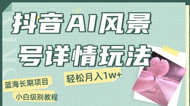 抖音AI风景号月入1万+详细教程玩法手机即可制作，小白轻松上手-康仁安资源