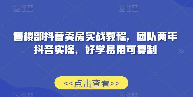 售楼部抖音卖房实战教程，团队两年抖音实操，好学易用可复制-康仁安资源