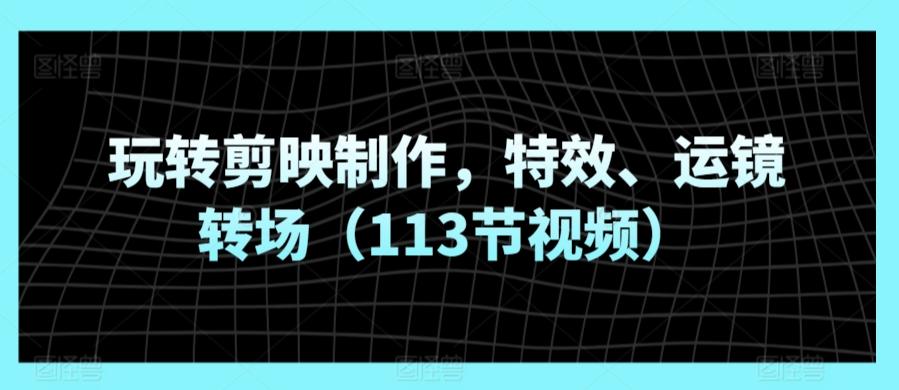 玩转剪映制作，特效、运镜转场(113节视频)-康仁安资源