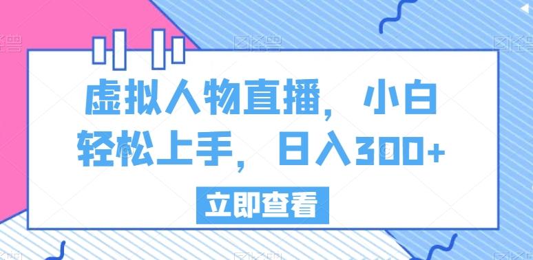 虚拟人物直播，小白轻松上手，日入300+【揭秘】-康仁安资源