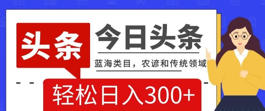 AI头条传统和农谚领域，蓝海类目，搬运+AI优化，轻松日入300+【揭秘】-康仁安资源