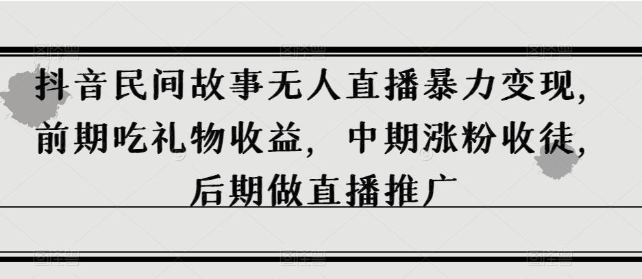 抖音民间故事无人直播暴力变现，前期吃礼物收益，中期涨粉收徒，后期做直播推广【揭秘】-康仁安资源