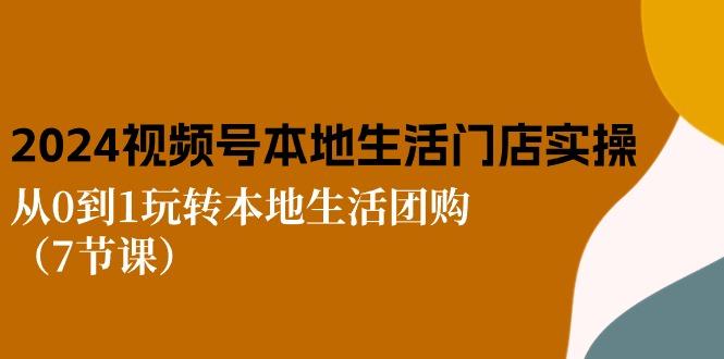 2024视频号短视频本地生活门店实操：从0到1玩转本地生活团购(7节课-康仁安资源