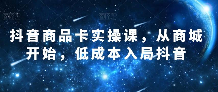 抖音商品卡实操课，从商城开始，低成本入局抖音-康仁安资源