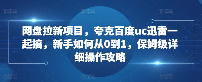 网盘拉新项目，夸克百度uc迅雷一起搞，新手如何从0到1，保姆级详细操作攻略-康仁安资源