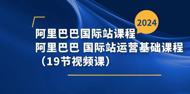 阿里巴巴-国际站课程，阿里巴巴 国际站运营基础课程(19节视频课-康仁安资源