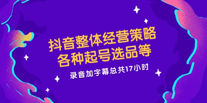 抖音整体经营策略，各种起号选品等  录音加字幕总共17小时-康仁安资源