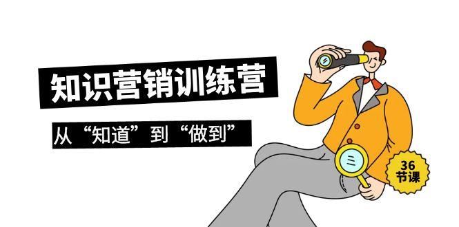 (9512期)知识营销训练营·实操班，从“知道”到“做到”(36节课)-康仁安资源