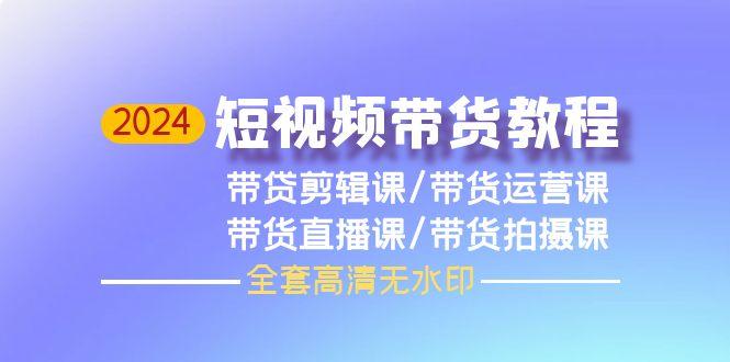 (9929期)2024短视频带货教程，剪辑课+运营课+直播课+拍摄课(全套高清无水印)-康仁安资源