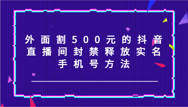 外面割500元的抖音直播间封禁释放实名/手机号方法！-康仁安资源