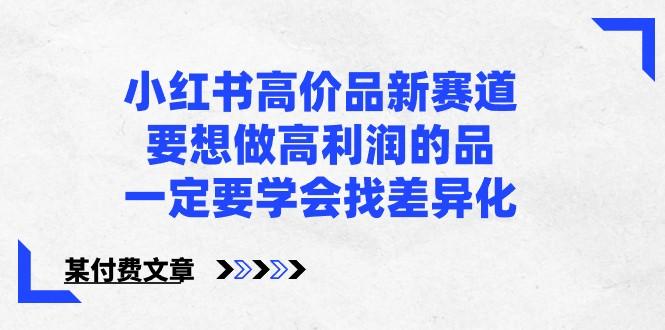 某公众号付费文章-小红书高价品新赛道，要想做高利润的品，一定要学会找差异化！-康仁安资源