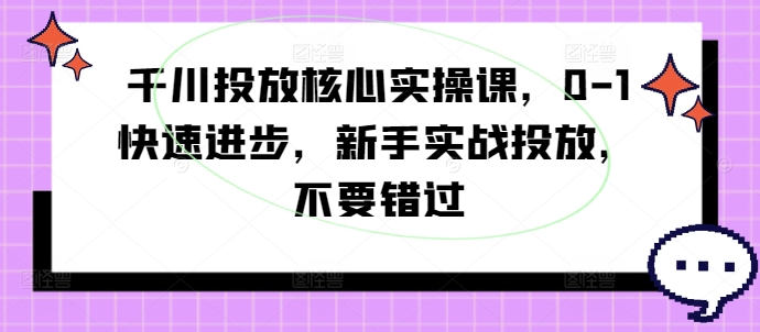 千川投放核心实操课，0-1快速进步，新手实战投放，不要错过-康仁安资源