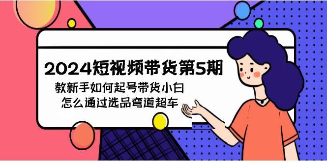 (9844期)2024短视频带货第5期，教新手如何起号，带货小白怎么通过选品弯道超车-康仁安资源