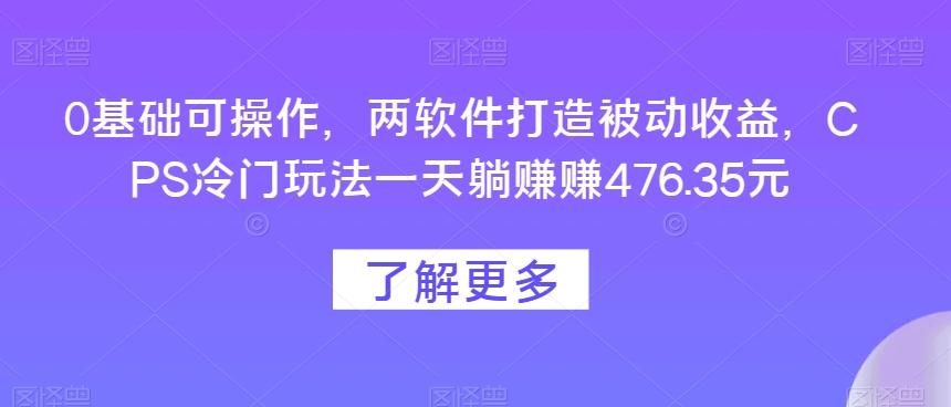 0基础可操作，两软件打造被动收益，CPS冷门玩法一天躺赚赚476.35元-康仁安资源