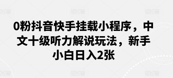 0粉抖音快手挂载小程序，中文十级听力解说玩法，新手小白日入2张-康仁安资源