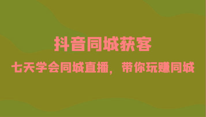抖音同城获客-七天学会同城直播，带你玩赚同城(34节课)-康仁安资源