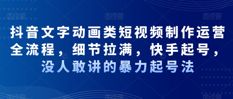 抖音文字动画类短视频制作运营全流程，细节拉满，快手起号，没人敢讲的暴力起号法-康仁安资源