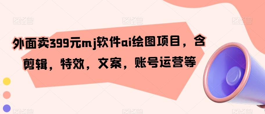 外面卖399元mj软件ai绘图项目，含剪辑，特效，文案，账号运营等-康仁安资源