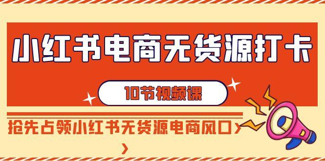 小红书电商无货源打卡，抢先占领小红书无货源电商风口(10节课)-康仁安资源