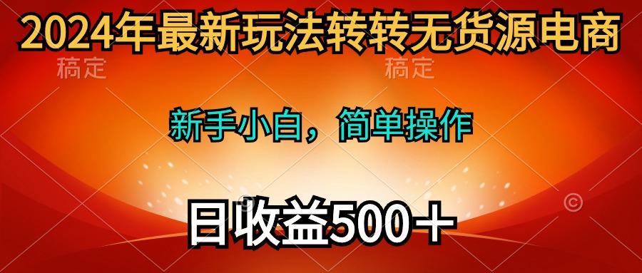 (10003期)2024年最新玩法转转无货源电商，新手小白 简单操作，长期稳定 日收入500＋-康仁安资源