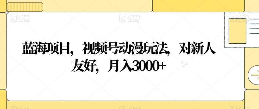 蓝海项目，视频号动漫玩法，对新人友好，月入3000+【揭秘】-康仁安资源