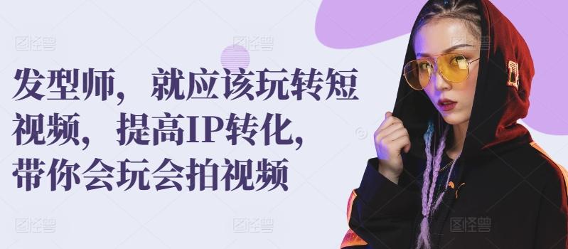 发型师，就应该玩转短视频，提高IP转化，带你会玩会拍视频-康仁安资源