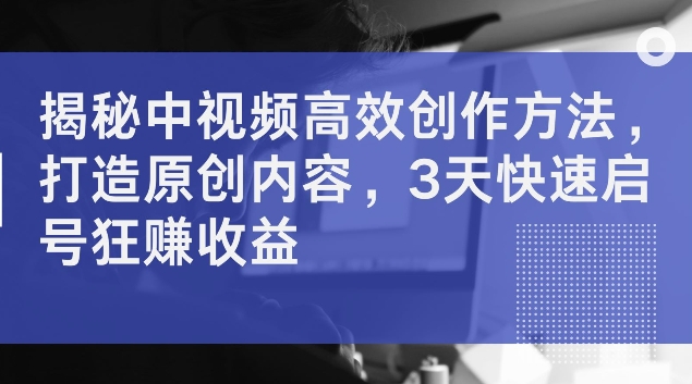 揭秘中视频高效创作方法，打造原创内容，3天快速启号狂赚收益【揭秘】-康仁安资源