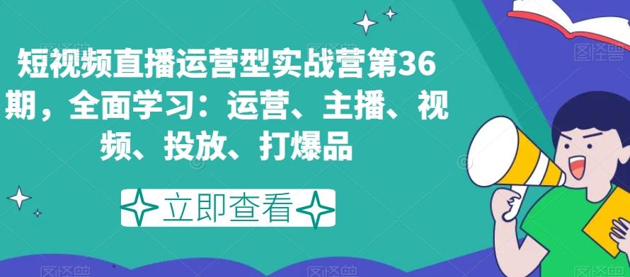 短视频直播运营型实战营第36期，全面学习：运营、主播、视频、投放、打爆品-康仁安资源