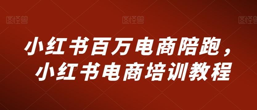 小红书百万电商陪跑，小红书电商培训教程-康仁安资源