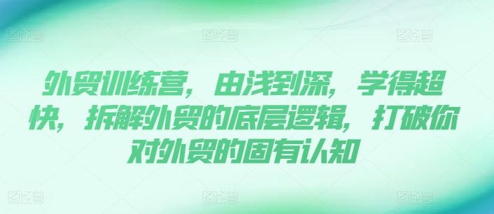 外贸训练营，由浅到深，学得超快，拆解外贸的底层逻辑，打破你对外贸的固有认知-康仁安资源