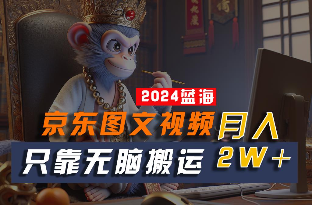 2024最新蓝海项目，只靠无脑搬运，不需要剪辑，有手就会，京东图文视频，每月亲测2w+-康仁安资源