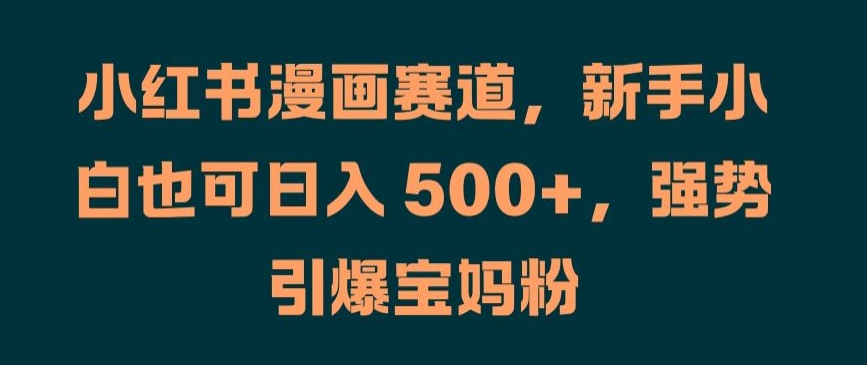 小红书漫画赛道，新手小白也可日入 500+，强势引爆宝妈粉【揭秘】-康仁安资源