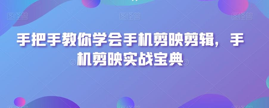 手把手教你学会手机剪映剪辑，手机剪映实战宝典-康仁安资源
