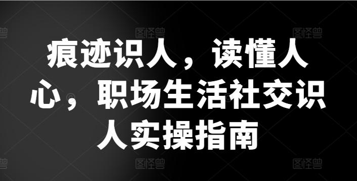 痕迹识人，读懂人心，​职场生活社交识人实操指南-康仁安资源