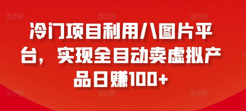 冷门项目利用八图片平台，实现全目动卖虚拟产品日赚100+【揭秘】-康仁安资源