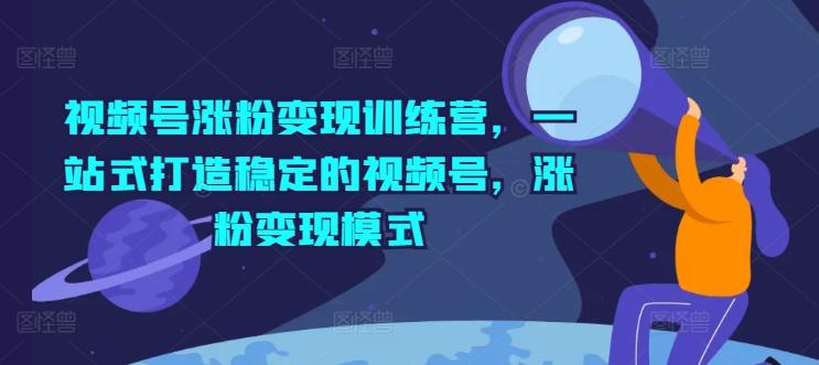 视频号涨粉变现训练营，一站式打造稳定的视频号，涨粉变现模式-康仁安资源