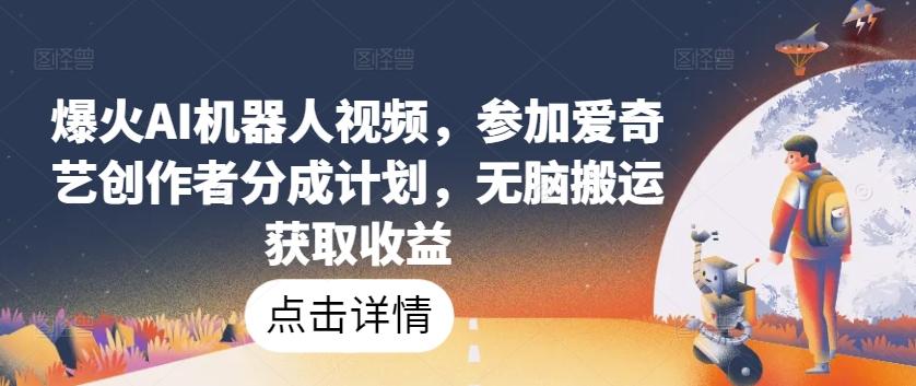爆火AI机器人视频，参加爱奇艺创作者分成计划，无脑搬运获取收益【揭秘】-康仁安资源