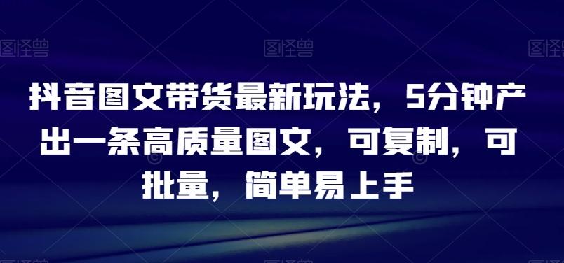 抖音图文带货最新玩法，5分钟产出一条高质量图文，可复制，可批量，简单易上手【揭秘】-康仁安资源
