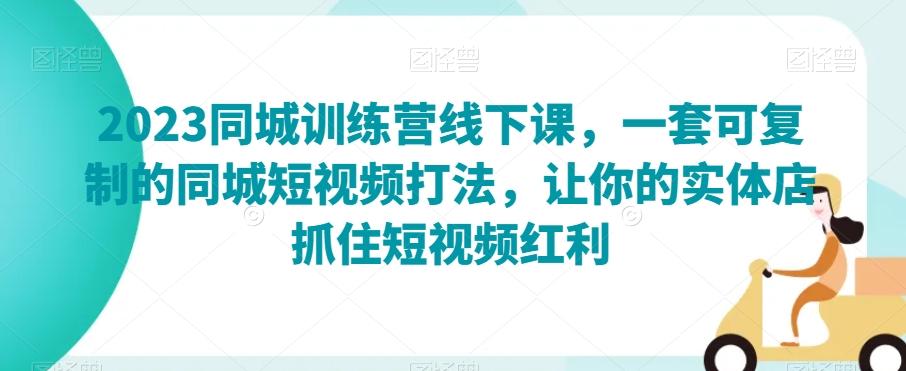 2023同城训练营线下课，一套可复制的同城短视频打法，让你的实体店抓住短视频红利-康仁安资源