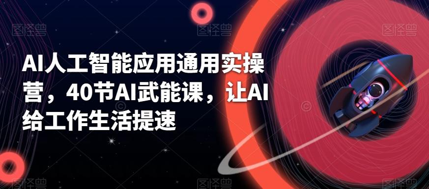 AI人工智能应用通用实操营，40节AI武能课，让AI给工作生活提速-康仁安资源
