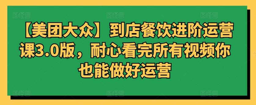 【美团大众】到店餐饮进阶运营课3.0版，耐心看完所有视频你也能做好运营-康仁安资源