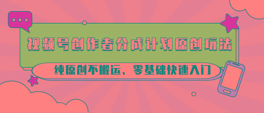 视频号创作者分成计划原创玩法；纯原创不搬运、零基础快速入门-康仁安资源
