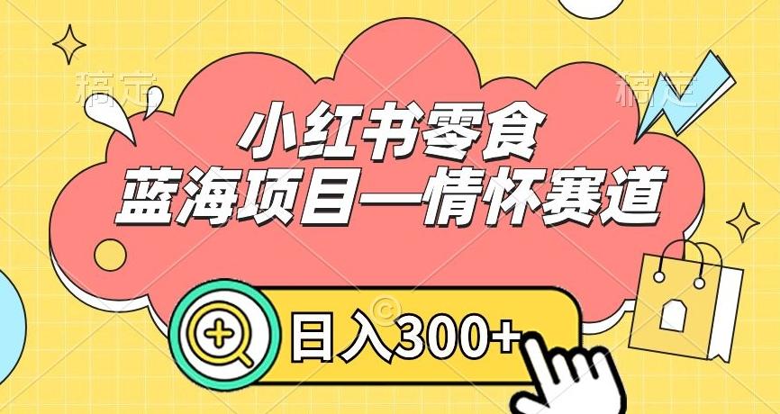 小红书零食蓝海项目—情怀赛道，0门槛，日入300+【揭秘】-康仁安资源