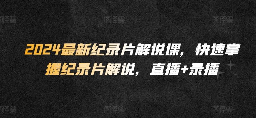 2024最新纪录片解说课，快速掌握纪录片解说，直播+录播-康仁安资源