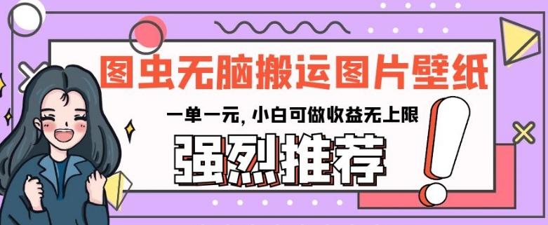 图虫无脑搬运图片壁纸，一单一元，小白可做收益无上限【揭秘】-康仁安资源