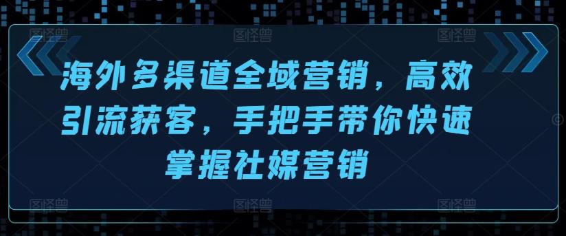 海外多渠道全域营销，高效引流获客，手把手带你快速掌握社媒营销-康仁安资源