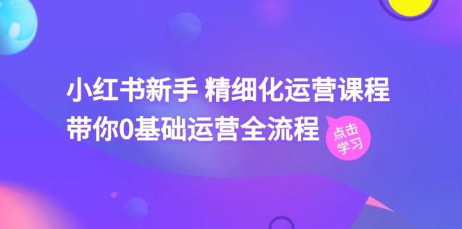 小红书新手 精细化运营课程，带你0基础运营全流程(41节视频课-康仁安资源