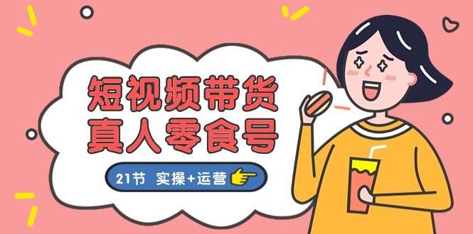 短视频带货&真人零食号：更全面的零食带货教程：21节 实操+运营-康仁安资源
