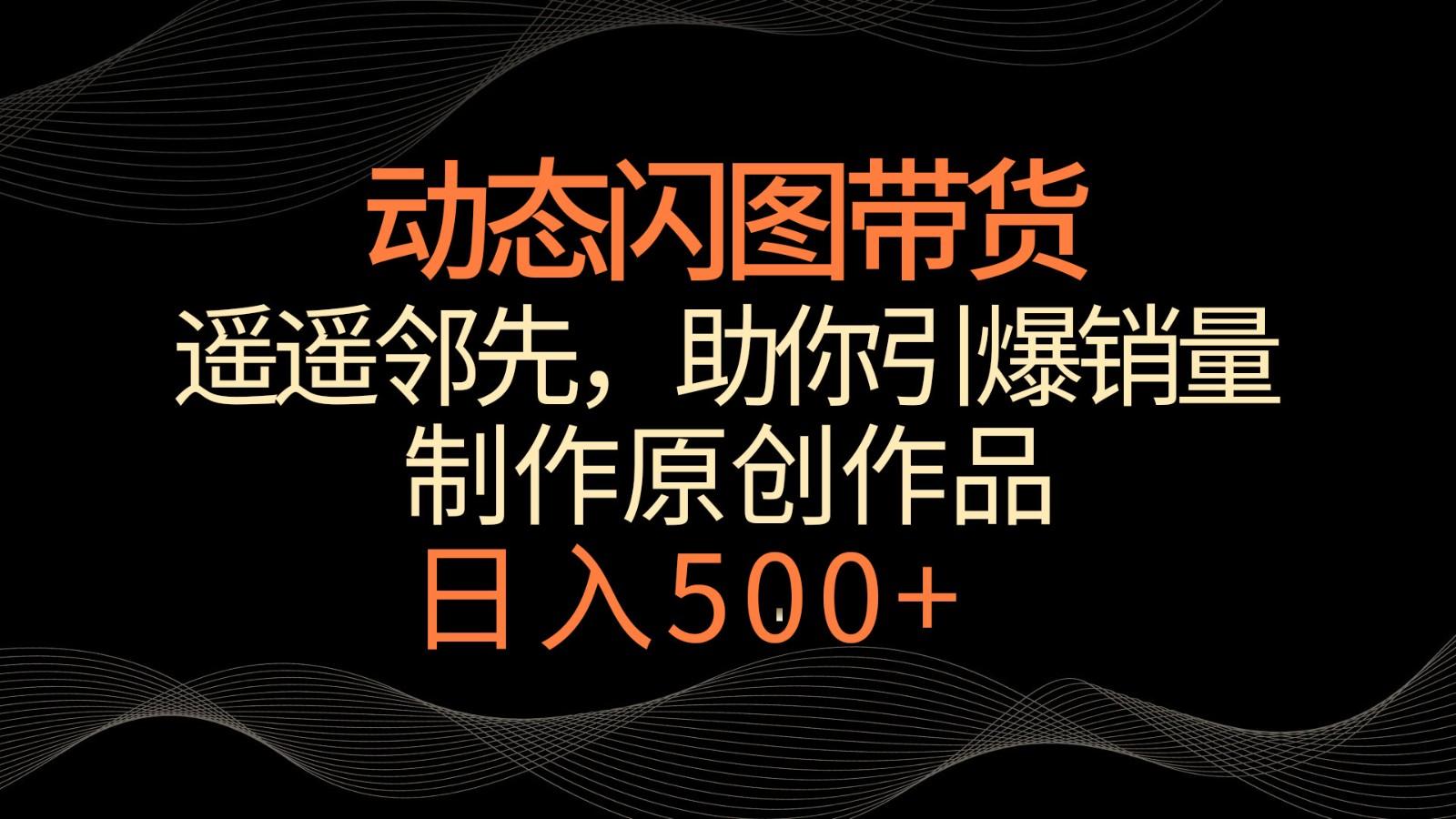 动态闪图带货，遥遥领先，冷门玩法，助你轻松引爆销量！日入500+-康仁安资源
